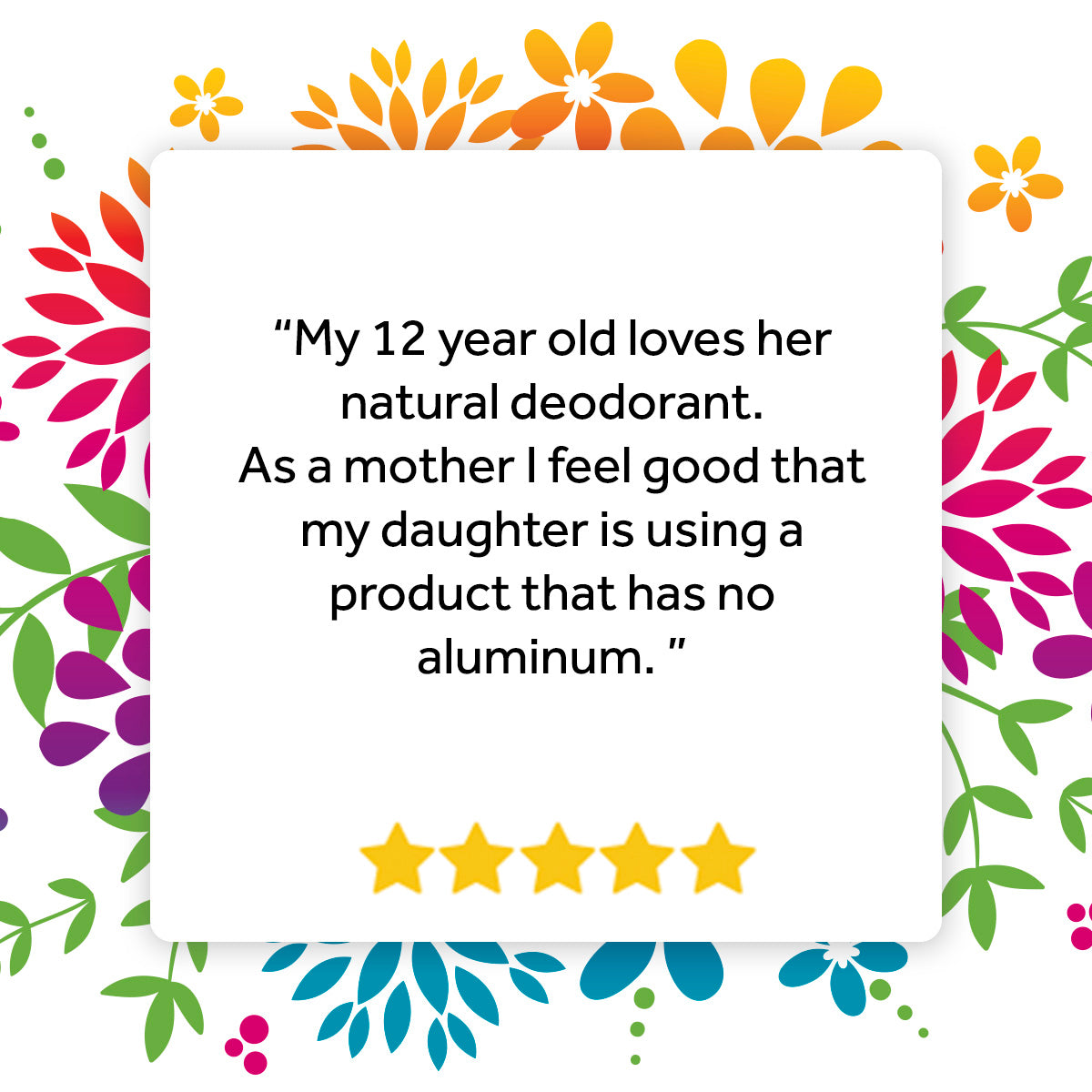 Testimonial Graphic: &quot;My 12 year old loves her natural deodorant. As a mother I feel good that my daughter is using a product that has no aluminum.&quot;